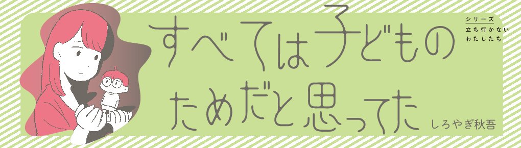 すべては子どものためだと思ってた