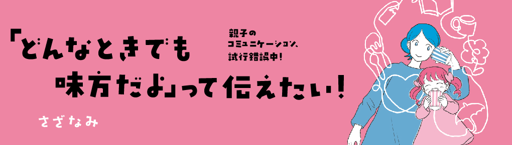 「どんなときでも味方だよ」って伝えたい！ 親子のコミュニケーション、試行錯誤中！